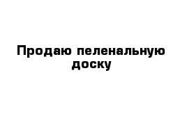 Продаю пеленальную доску 